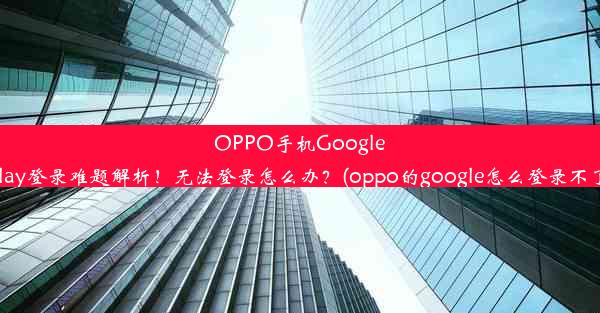 OPPO手机GooglePlay登录难题解析！无法登录怎么办？(oppo的google怎么登录不了)