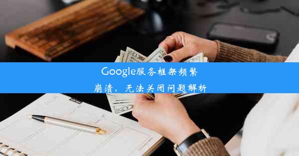 Google服务框架频繁崩溃，无法关闭问题解析