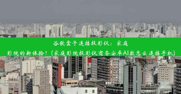 谷歌盒子连接投影仪：家庭影院的新体验！(家庭影院投影仪商务安卓AI款怎么连接手机)