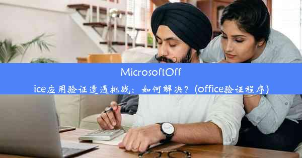 MicrosoftOffice应用验证遭遇挑战：如何解决？(office验证程序)