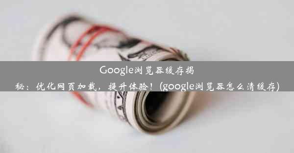 Google浏览器缓存揭秘：优化网页加载，提升体验！(google浏览器怎么清缓存)