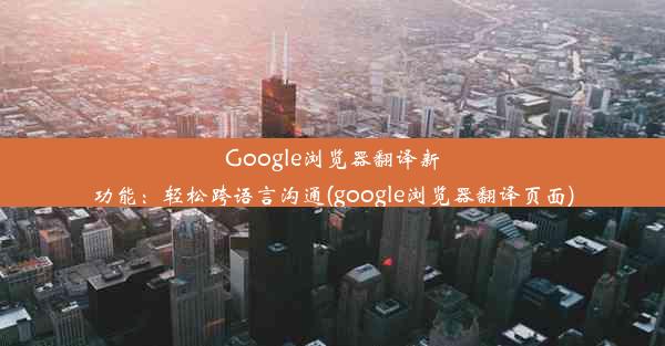 Google浏览器翻译新功能：轻松跨语言沟通(google浏览器翻译页面)