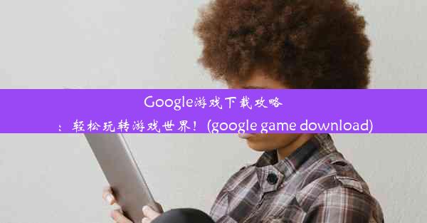 Google游戏下载攻略：轻松玩转游戏世界！(google game download)