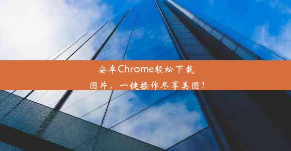 安卓Chrome轻松下载图片，一键操作尽享美图！