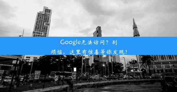 Google无法访问？别烦恼，这里有惊喜等你发现！