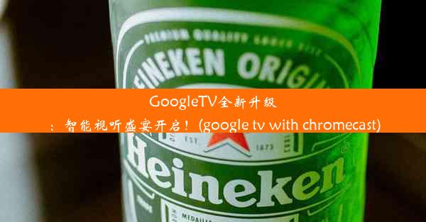 GoogleTV全新升级：智能视听盛宴开启！(google tv with chromecast)