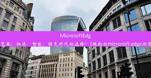 MicrosoftEdge浏览器：快速、智能、领先时代的选择！(微软的microsoft edge浏览器)