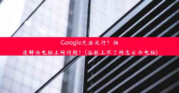 Google无法运行？快速解决电脑上网问题！(谷歌上不了网怎么办电脑)