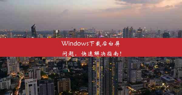 Windows下载后白屏问题，快速解决指南！