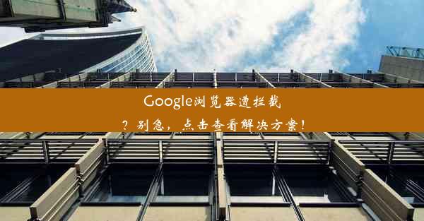 Google浏览器遭拦截？别急，点击查看解决方案！