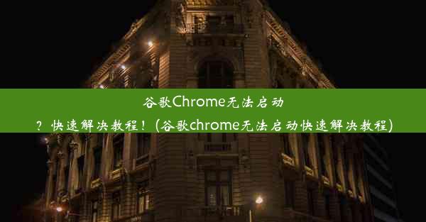 谷歌Chrome无法启动？快速解决教程！(谷歌chrome无法启动快速解决教程)