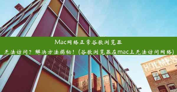 Mac网络正常谷歌浏览器无法访问？解决方法揭秘！(谷歌浏览器在mac上无法访问网络)