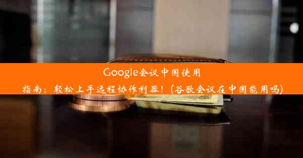 Google会议中国使用指南：轻松上手远程协作利器！(谷歌会议在中国能用吗)