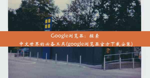 Google浏览器：探索中文世界的必备工具(google浏览器官方下载安装)