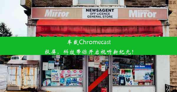 车载Chromecast投屏，科技带你开启视听新纪元！