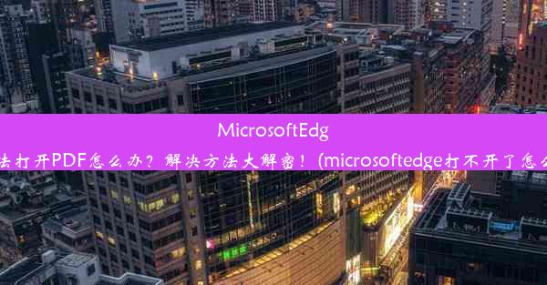 MicrosoftEdge无法打开PDF怎么办？解决方法大解密！(microsoftedge打不开了怎么办)