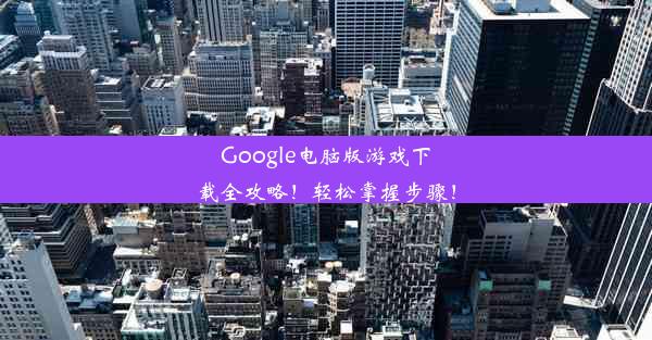 Google电脑版游戏下载全攻略！轻松掌握步骤！