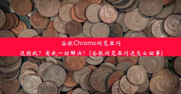 谷歌Chrome浏览器闪退困扰？看我一招解决！(谷歌浏览器闪退怎么回事)