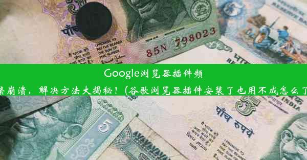 Google浏览器插件频繁崩溃，解决方法大揭秘！(谷歌浏览器插件安装了也用不成怎么了)