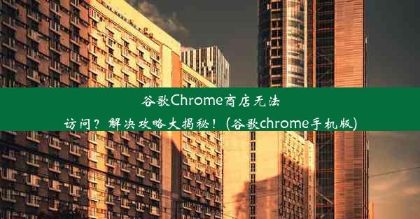 谷歌Chrome商店无法访问？解决攻略大揭秘！(谷歌chrome手机版)