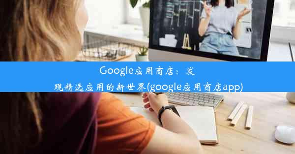 Google应用商店：发现精选应用的新世界(google应用商店app)