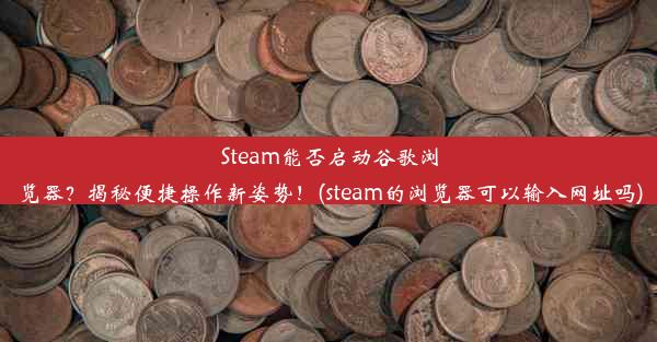 Steam能否启动谷歌浏览器？揭秘便捷操作新姿势！(steam的浏览器可以输入网址吗)