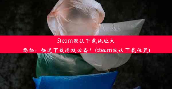 Steam默认下载地址大揭秘：快速下载游戏必备！(steam默认下载位置)