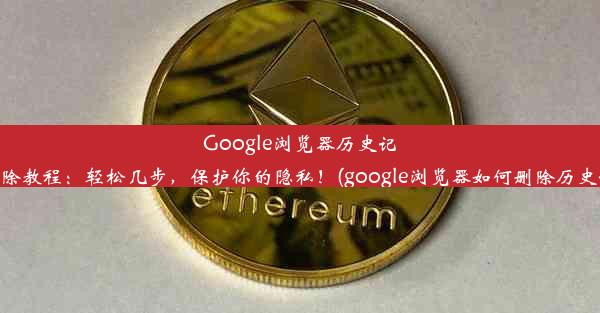 Google浏览器历史记录删除教程：轻松几步，保护你的隐私！(google浏览器如何删除历史记录)