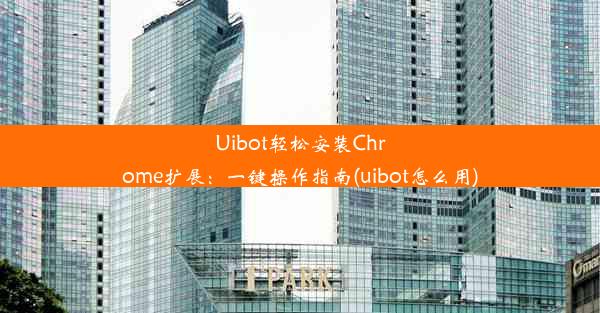 Uibot轻松安装Chrome扩展：一键操作指南(uibot怎么用)