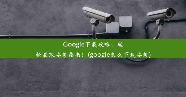 Google下载攻略：轻松获取安装指南！(google怎么下载安装)