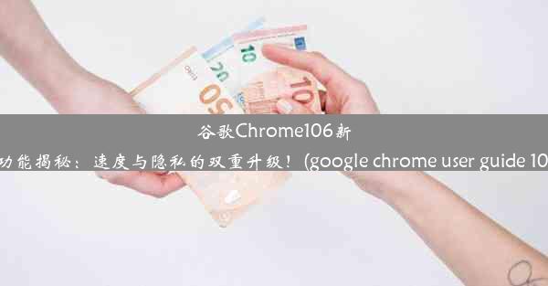 谷歌Chrome106新功能揭秘：速度与隐私的双重升级！(google chrome user guide 10)