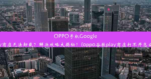 OPPO手机GooglePlay商店无法卸载？解决攻略大揭秘！(oppo谷歌play商店打不开怎么办)