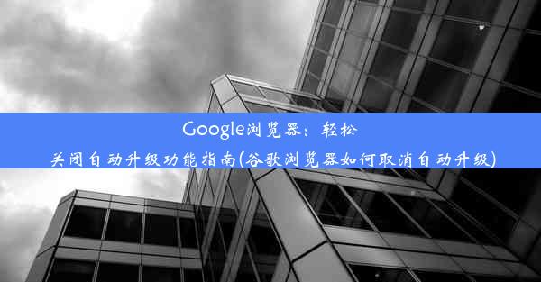 Google浏览器：轻松关闭自动升级功能指南(谷歌浏览器如何取消自动升级)