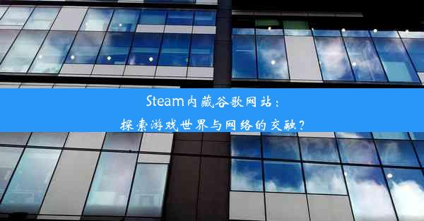 Steam内藏谷歌网站：探索游戏世界与网络的交融？