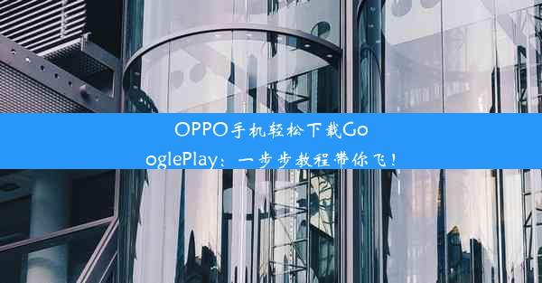 OPPO手机轻松下载GooglePlay：一步步教程带你飞！