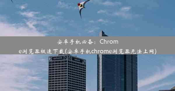 安卓手机必备：Chrome浏览器极速下载(安卓手机chrome浏览器无法上网)