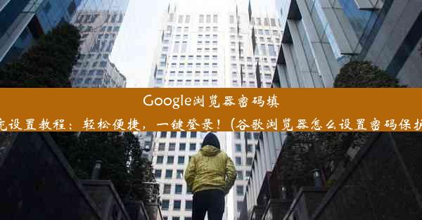 Google浏览器密码填充设置教程：轻松便捷，一键登录！(谷歌浏览器怎么设置密码保护)