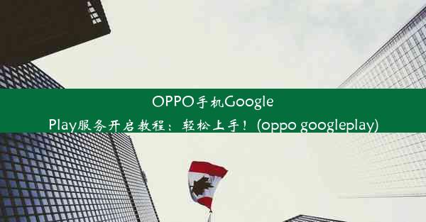 OPPO手机GooglePlay服务开启教程：轻松上手！(oppo googleplay)