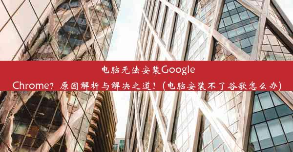 电脑无法安装GoogleChrome？原因解析与解决之道！(电脑安装不了谷歌怎么办)