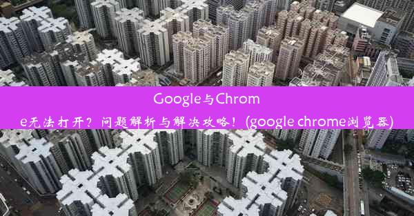 Google与Chrome无法打开？问题解析与解决攻略！(google chrome浏览器)