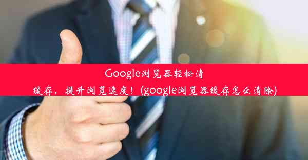 Google浏览器轻松清缓存，提升浏览速度！(google浏览器缓存怎么清除)