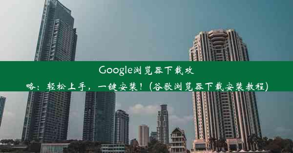 Google浏览器下载攻略：轻松上手，一键安装！(谷歌浏览器下载安装教程)