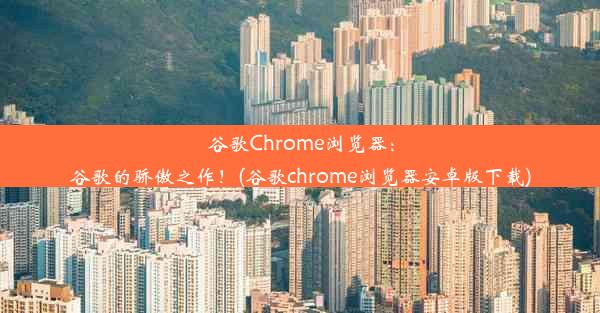 谷歌Chrome浏览器：谷歌的骄傲之作！(谷歌chrome浏览器安卓版下载)