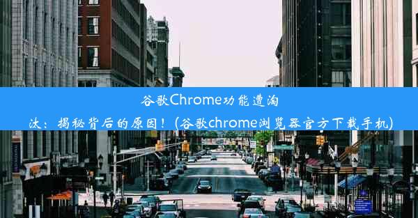 谷歌Chrome功能遭淘汰：揭秘背后的原因！(谷歌chrome浏览器官方下载手机)