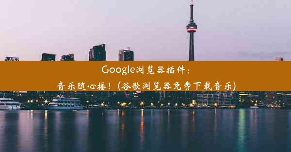 Google浏览器插件：音乐随心播！(谷歌浏览器免费下载音乐)