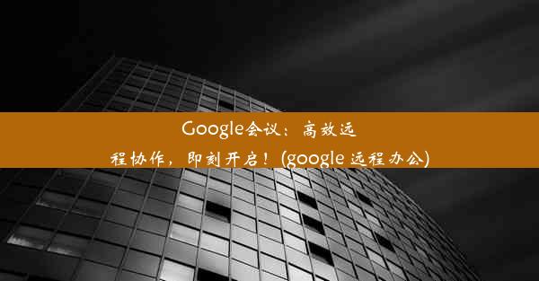 Google会议：高效远程协作，即刻开启！(google 远程办公)