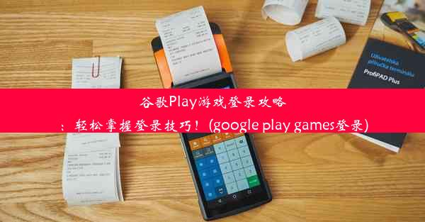 谷歌Play游戏登录攻略：轻松掌握登录技巧！(google play games登录)