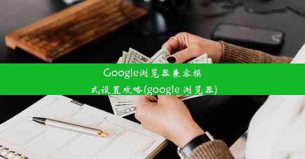 Google浏览器兼容模式设置攻略(google 浏览器)