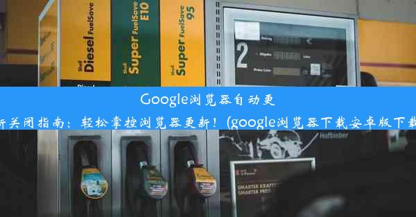 Google浏览器自动更新关闭指南：轻松掌控浏览器更新！(google浏览器下载安卓版下载)