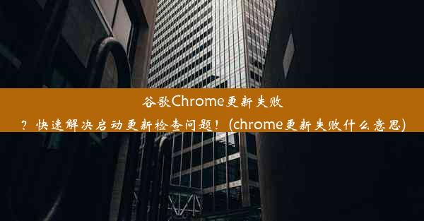 谷歌Chrome更新失败？快速解决启动更新检查问题！(chrome更新失败什么意思)